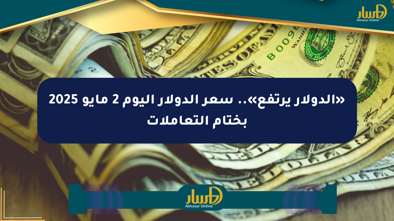 «الدولار يرتفع».. سعر الدولار اليوم 2 مايو 2025 بختام التعاملات